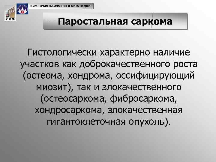 КУРС ТРАВМАТОЛОГИИ И ОРТОПЕДИИ Паростальная саркома Гистологически характерно наличие участков как доброкачественного роста (остеома,