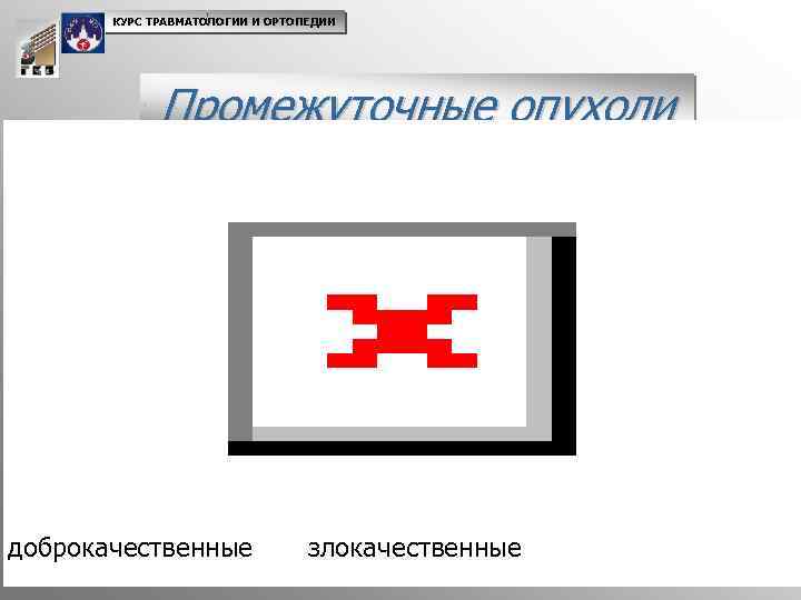 КУРС ТРАВМАТОЛОГИИ И ОРТОПЕДИИ Промежуточные опухоли доброкачественные злокачественные 