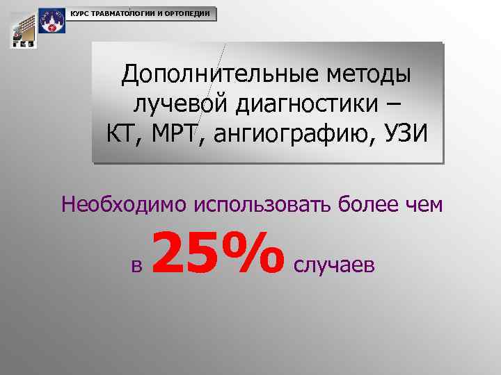 КУРС ТРАВМАТОЛОГИИ И ОРТОПЕДИИ Дополнительные методы лучевой диагностики – КТ, МРТ, ангиографию, УЗИ Необходимо