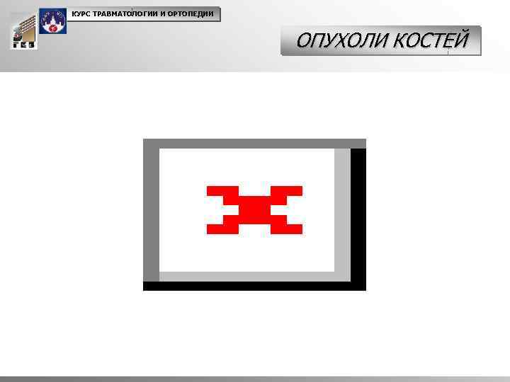 КУРС ТРАВМАТОЛОГИИ И ОРТОПЕДИИ ОПУХОЛИ КОСТЕЙ 