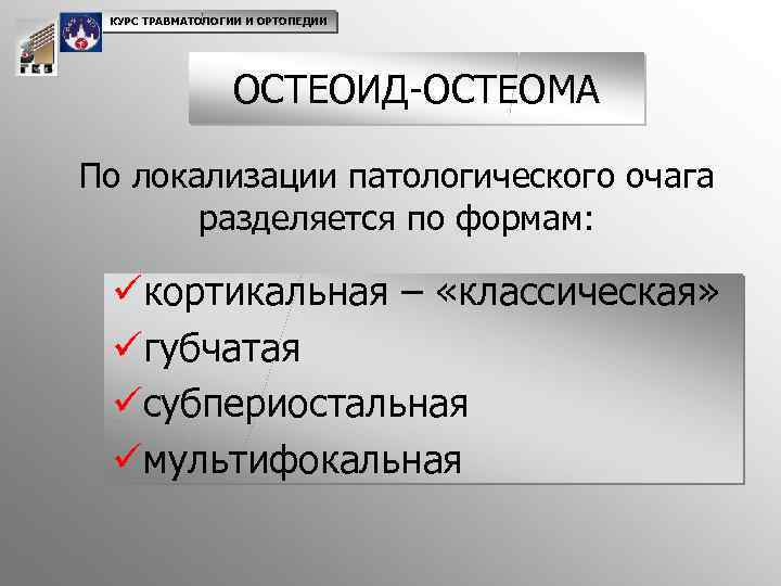 КУРС ТРАВМАТОЛОГИИ И ОРТОПЕДИИ ОСТЕОИД-ОСТЕОМА По локализации патологического очага разделяется по формам: üкортикальная –