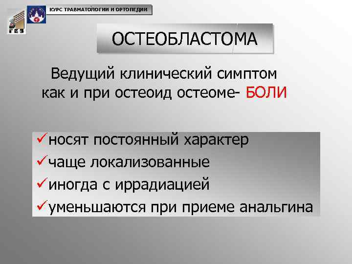 КУРС ТРАВМАТОЛОГИИ И ОРТОПЕДИИ ОСТЕОБЛАСТОМА Ведущий клинический симптом как и при остеоид остеоме- БОЛИ