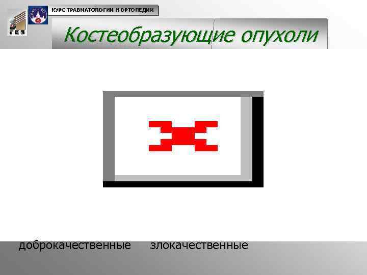 КУРС ТРАВМАТОЛОГИИ И ОРТОПЕДИИ Костеобразующие опухоли доброкачественные злокачественные 