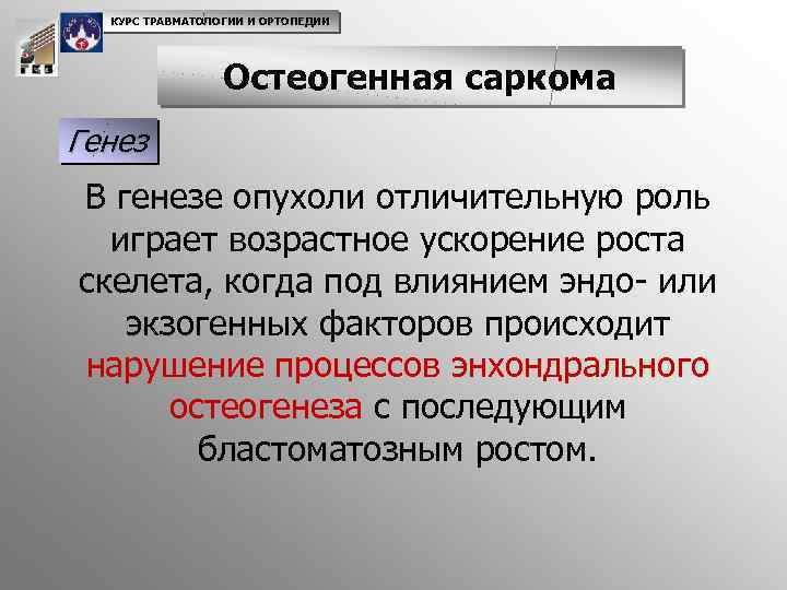 КУРС ТРАВМАТОЛОГИИ И ОРТОПЕДИИ Остеогенная саркома Генез В генезе опухоли отличительную роль играет возрастное