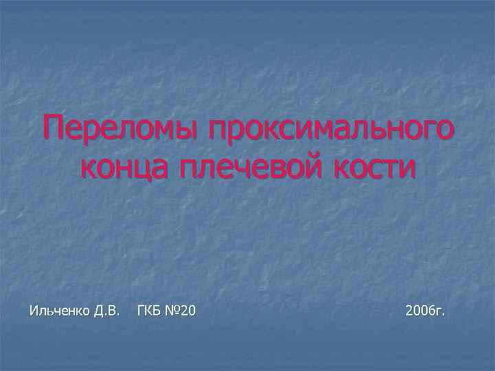 Переломы проксимального конца плечевой кости Ильченко Д. В. ГКБ № 20 2006 г. 