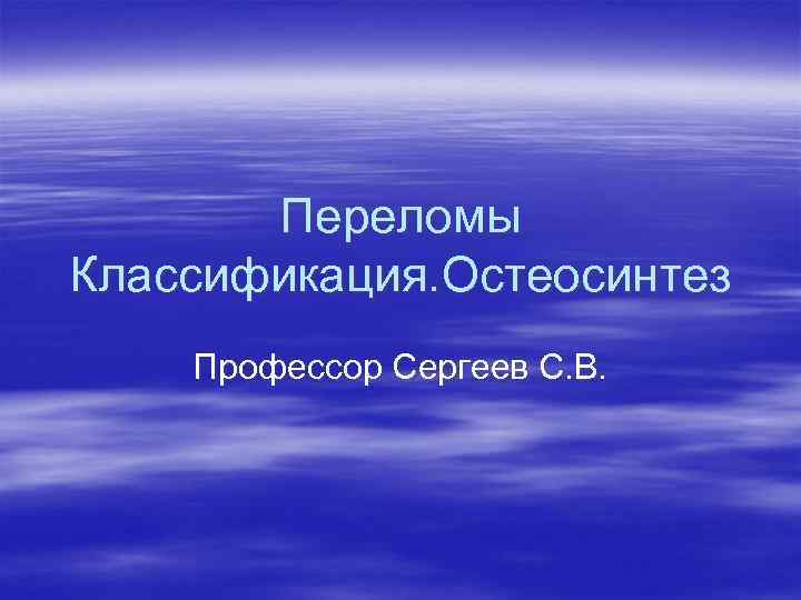Переломы Классификация. Остеосинтез Профессор Сергеев С. В. 