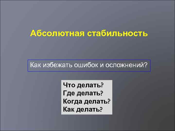 Абсолютная стабильность Как избежать ошибок и осложнений? Что делать? Где делать? Когда делать? Как