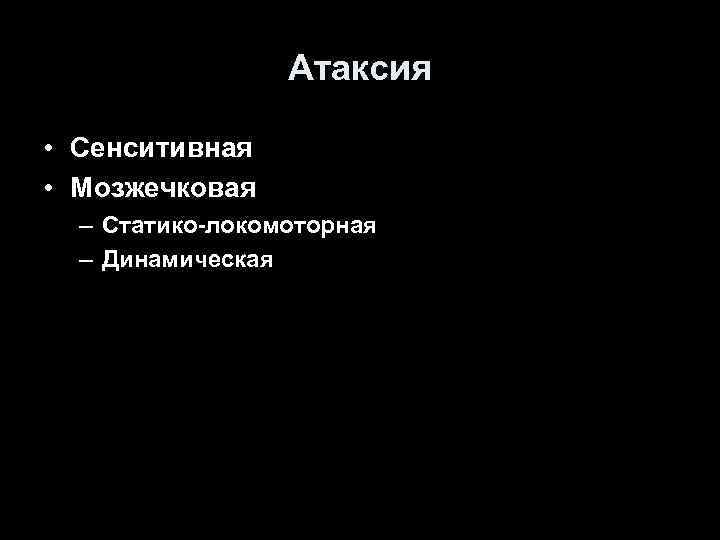 Атаксия • Сенситивная • Мозжечковая – Статико-локомоторная – Динамическая 