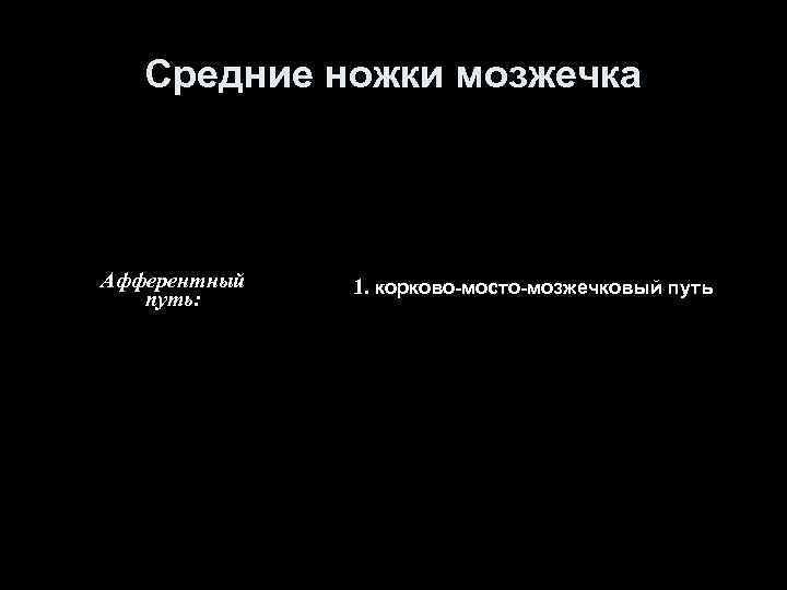 Средние ножки мозжечка Афферентный путь: 1. корково-мосто-мозжечковый путь 