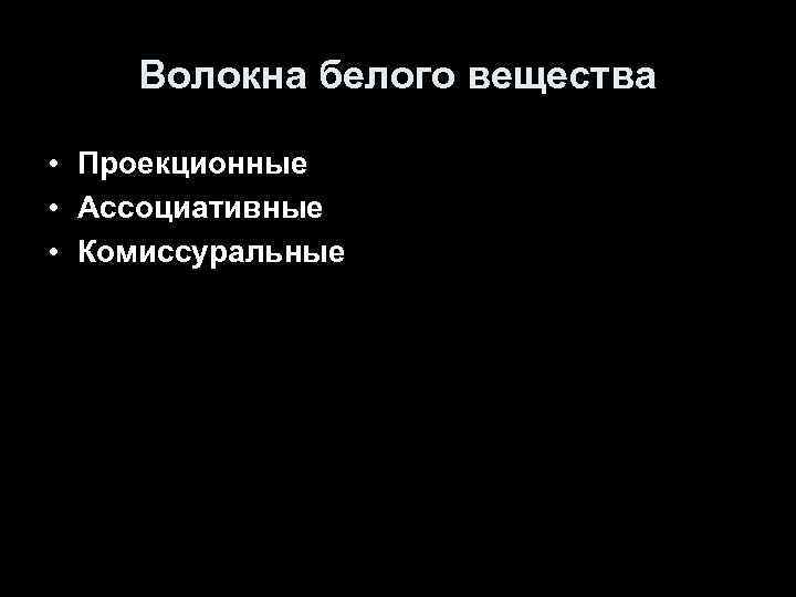 Волокна белого вещества • Проекционные • Ассоциативные • Комиссуральные 