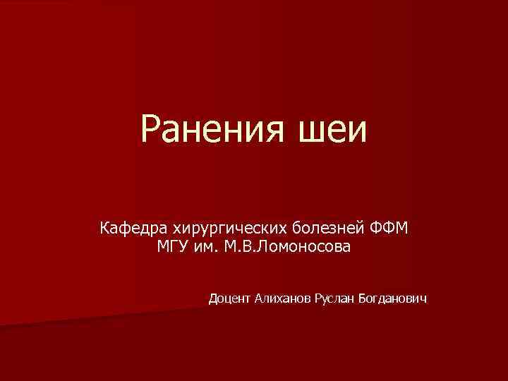 Ранения шеи Кафедра хирургических болезней ФФМ МГУ им. М. В. Ломоносова Доцент Алиханов Руслан