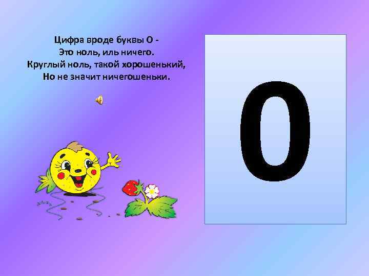 Цифра вроде буквы О Это ноль, иль ничего. Круглый ноль, такой хорошенький, Но не
