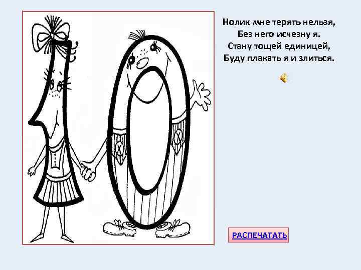 Нолик мне терять нельзя, Без него исчезну я. Стану тощей единицей, Буду плакать я