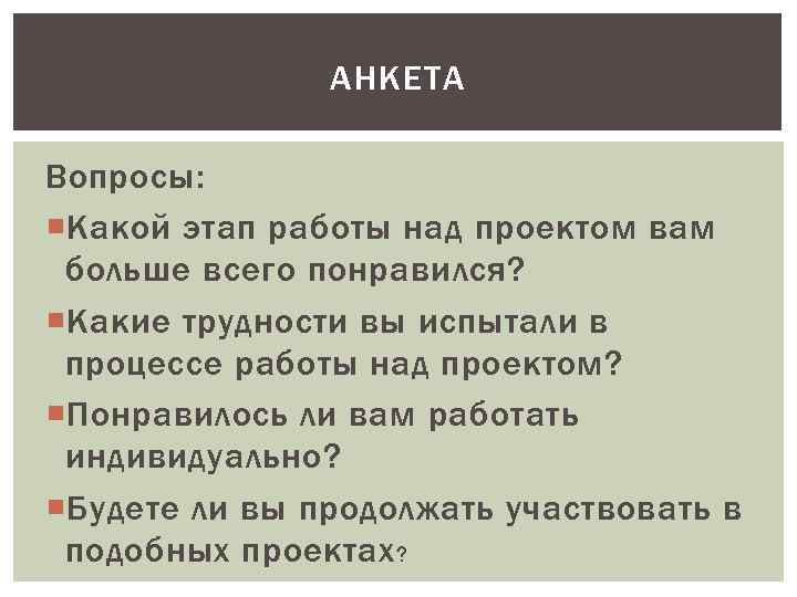 АНКЕТА Вопросы: Какой этап работы над проектом вам больше всего понравился? Какие трудности вы