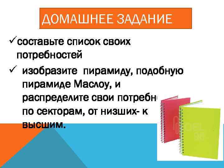 ДОМАШНЕЕ ЗАДАНИЕ üсоставьте список своих потребностей ü изобразите пирамиду, подобную пирамиде Маслоу, и распределите