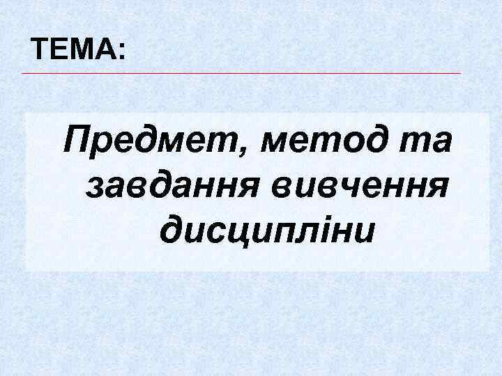 ТЕМА: Предмет, метод та завдання вивчення дисципліни 