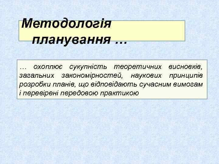 Методологія планування … … охоплює сукупність теоретичних висновків, загальних закономірностей, наукових принципів розробки планів,