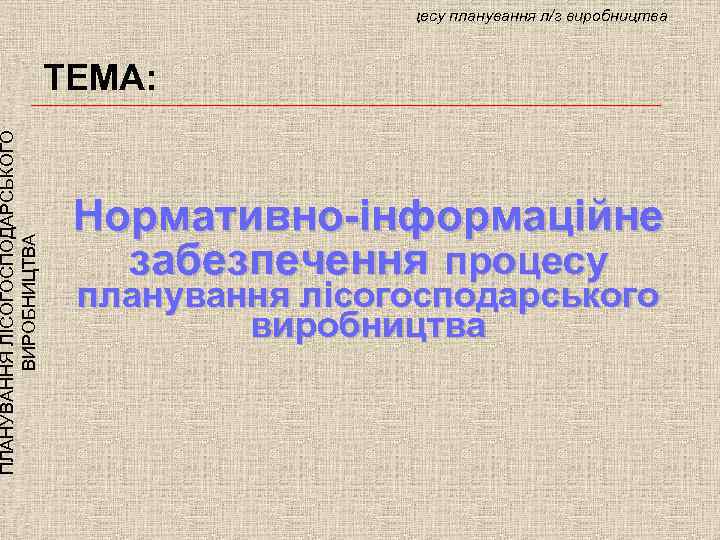 ПЛАНУВАННЯ ЛІСОГОСПОДАРСЬКОГО ВИРОБНИЦТВА ТЕМА: Нормативно-інформаційне забезпечення процесу планування л/г виробництва ТЕМА: Нормативно-інформаційне забезпечення процесу