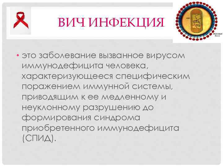 ВИЧ ИНФЕКЦИЯ • это заболевание вызванное вирусом иммунодефицита человека, характеризующееся специфическим поражением иммунной системы,