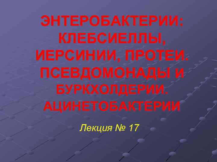 ЭНТЕРОБАКТЕРИИ: КЛЕБСИЕЛЛЫ, ИЕРСИНИИ, ПРОТЕИ. ПСЕВДОМОНАДЫ И БУРКХОЛДЕРИИ. АЦИНЕТОБАКТЕРИИ Лекция № 17 