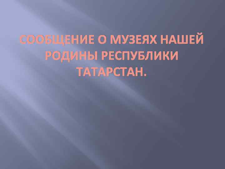 СООБЩЕНИЕ О МУЗЕЯХ НАШЕЙ РОДИНЫ РЕСПУБЛИКИ ТАТАРСТАН. 