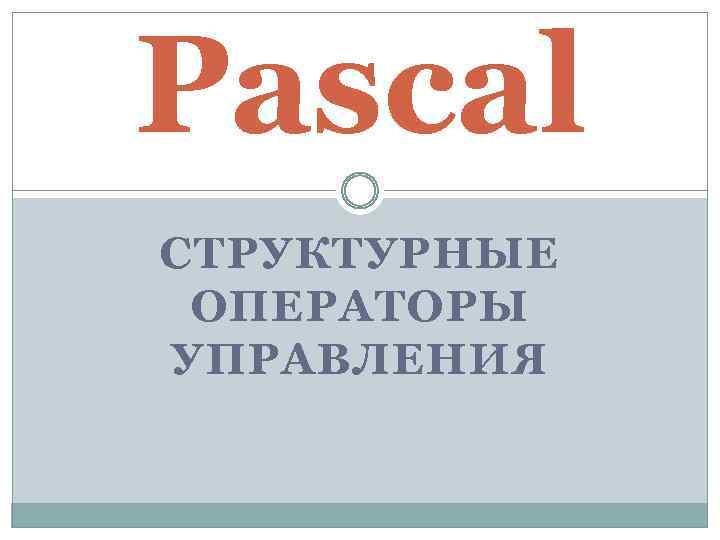 Pascal СТРУКТУРНЫЕ ОПЕРАТОРЫ УПРАВЛЕНИЯ 