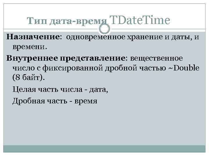 Тип дата-время TDate. Time Назначение: одновременное хранение и даты, и времени. Внутреннее представление: вещественное