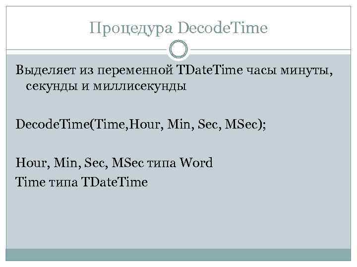 Процедура Decode. Time Выделяет из переменной TDate. Time часы минуты, секунды и миллисекунды Decode.