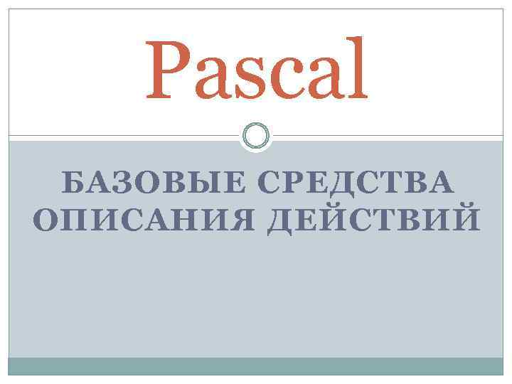 Pascal БАЗОВЫЕ СРЕДСТВА ОПИСАНИЯ ДЕЙСТВИЙ 