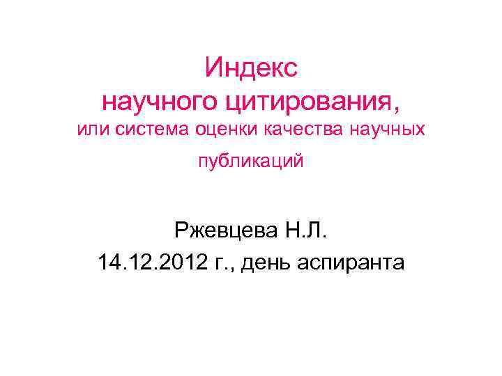 Индекс научного цитирования, или система оценки качества научных публикаций Ржевцева Н. Л. 14. 12.