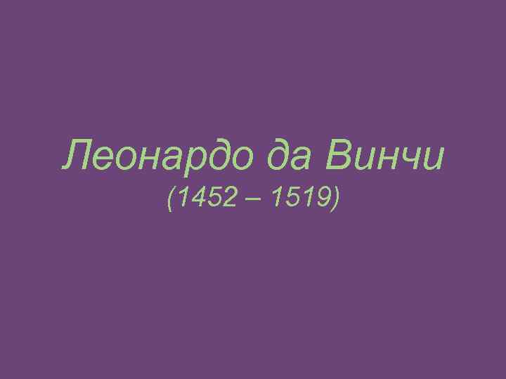 Леонардо да Винчи (1452 – 1519) 