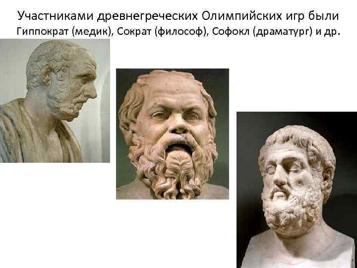 Участниками древнегреческих Олимпийских игр были Гиппократ (медик), Сократ (философ), Софокл (драматург) и др. 