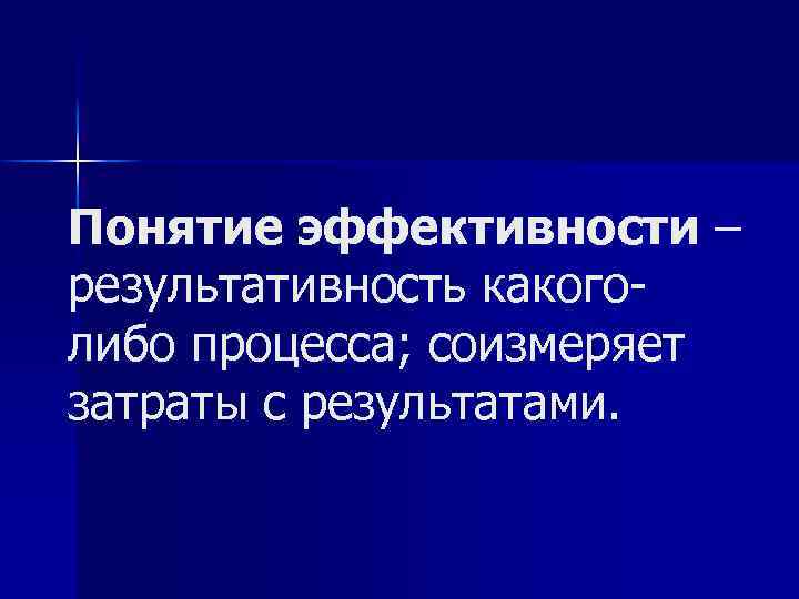 Понятие эффективности – результативность какоголибо процесса; соизмеряет затраты с результатами. 