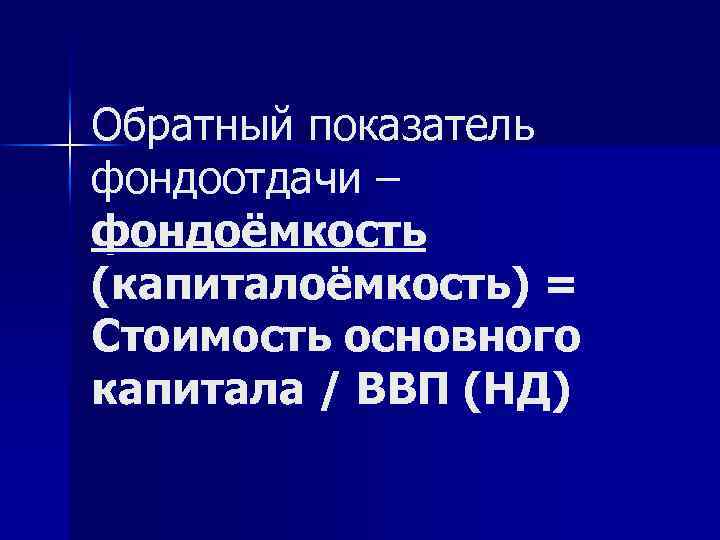 Обратный показатель фондоотдачи – фондоёмкость (капиталоёмкость) = Стоимость основного капитала / ВВП (НД) 