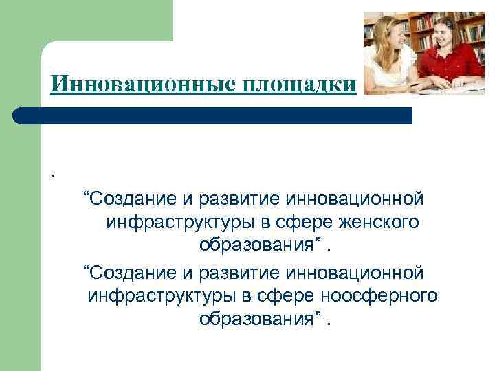 Инновационные площадки . “Создание и развитие инновационной инфраструктуры в сфере женского образования”. “Создание и