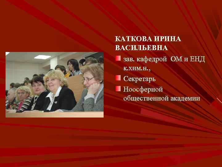 КАТКОВА ИРИНА ВАСИЛЬЕВНА зав. кафедрой ОМ и ЕНД к. хим. н. , Секретарь Ноосферной