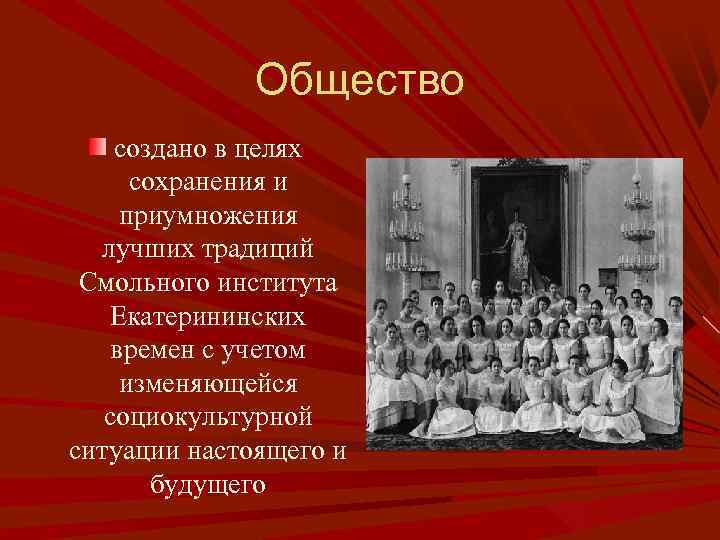 Общество создано в целях сохранения и приумножения лучших традиций Смольного института Екатерининских времен с