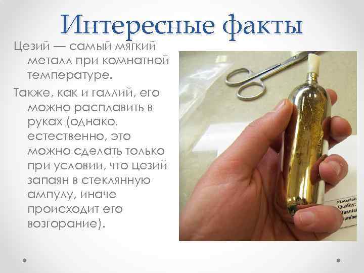 Интересные факты Цезий — самый мягкий металл при комнатной температуре. Также, как и галлий,