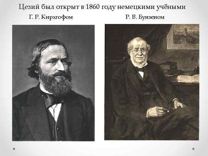 Цезий был открыт в 1860 году немецкими учёными Г. Р. Кирхгофом Р. В. Бунзеном