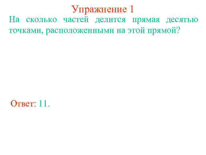 Упражнение 1 На сколько частей делится прямая десятью точками, расположенными на этой прямой? Ответ: