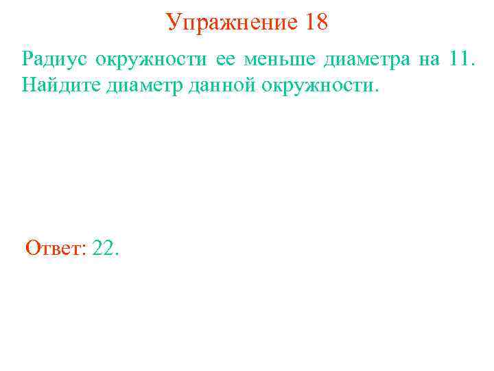 Упражнение 18 Радиус окружности ее меньше диаметра на 11. Найдите диаметр данной окружности. Ответ: