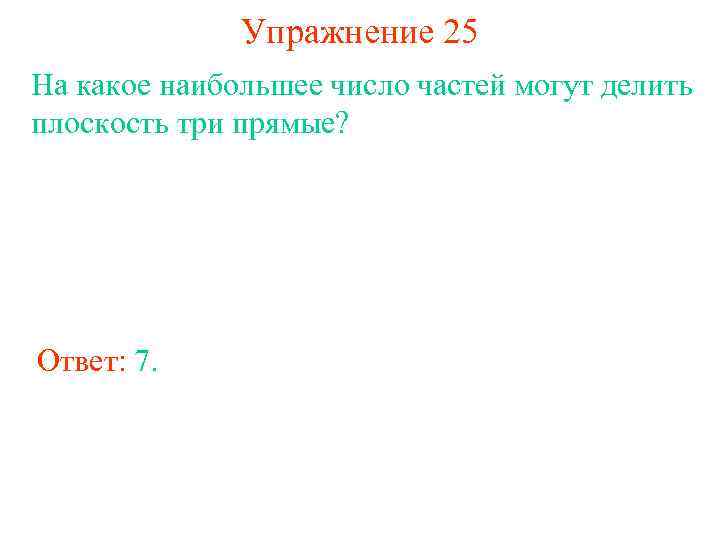 Упражнение 25 На какое наибольшее число частей могут делить плоскость три прямые? Ответ: 7.