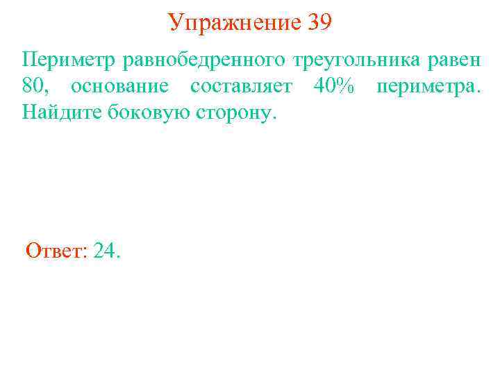 Упражнение 39 Периметр равнобедренного треугольника равен 80, основание составляет 40% периметра. Найдите боковую сторону.