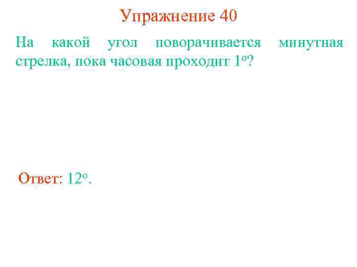 Упражнение 40 На какой угол поворачивается стрелка, пока часовая проходит 1 о? Ответ: 12