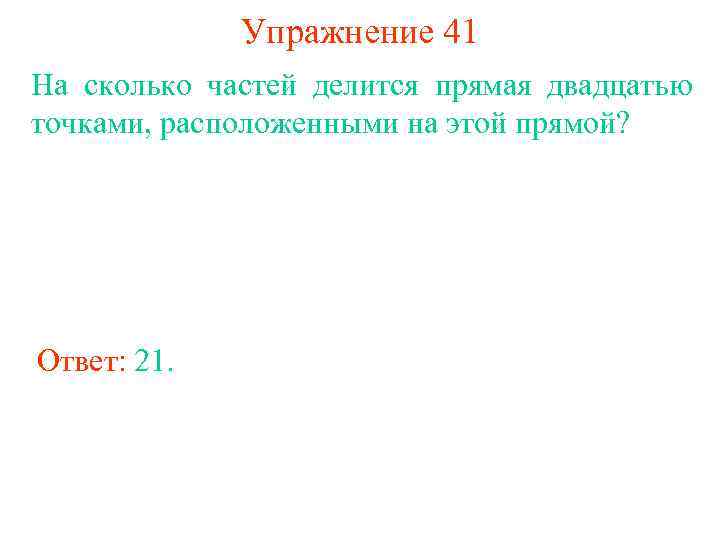 Упражнение 41 На сколько частей делится прямая двадцатью точками, расположенными на этой прямой? Ответ: