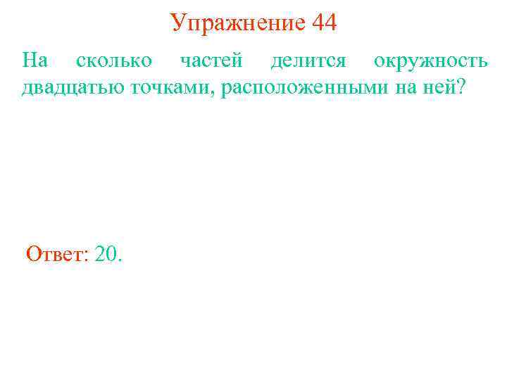 Упражнение 44 На сколько частей делится окружность двадцатью точками, расположенными на ней? Ответ: 20.