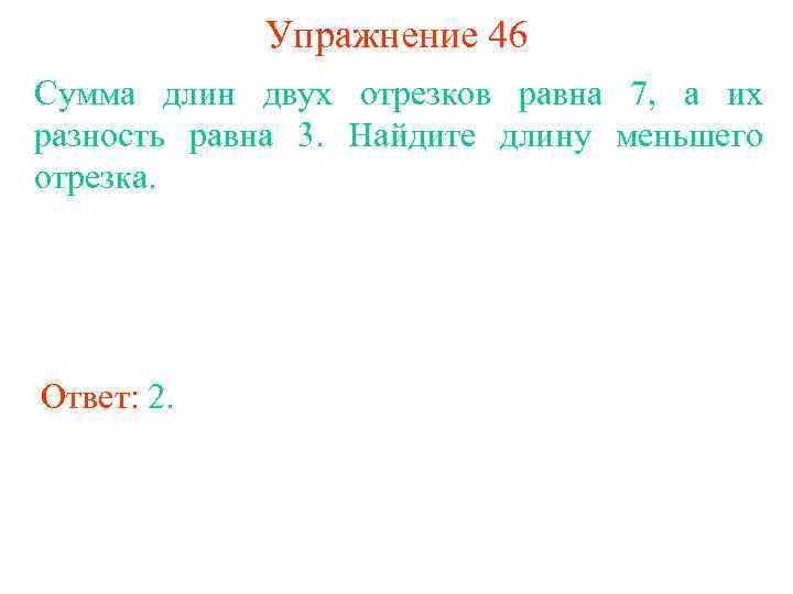 Упражнение 46 Сумма длин двух отрезков равна 7, а их разность равна 3. Найдите