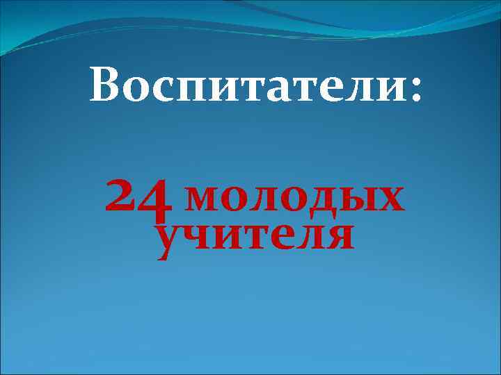 Воспитатели: 24 молодых учителя 