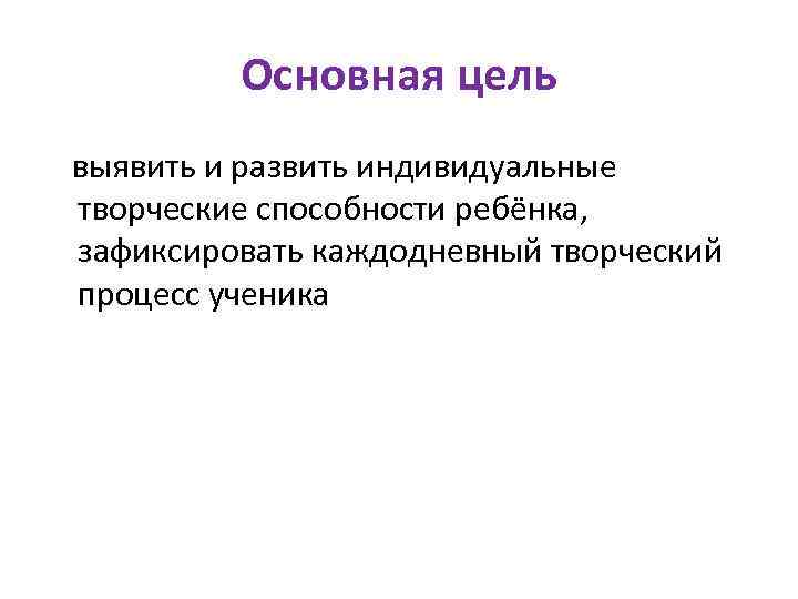 Основная цель выявить и развить индивидуальные творческие способности ребёнка, зафиксировать каждодневный творческий процесс ученика