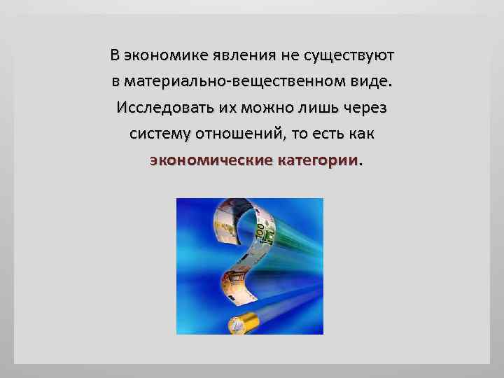 В экономике явления не существуют в материально-вещественном виде. Исследовать их можно лишь через систему